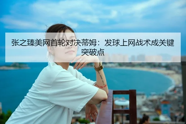 张之臻美网首轮对决蒂姆：发球上网战术成关键突破点