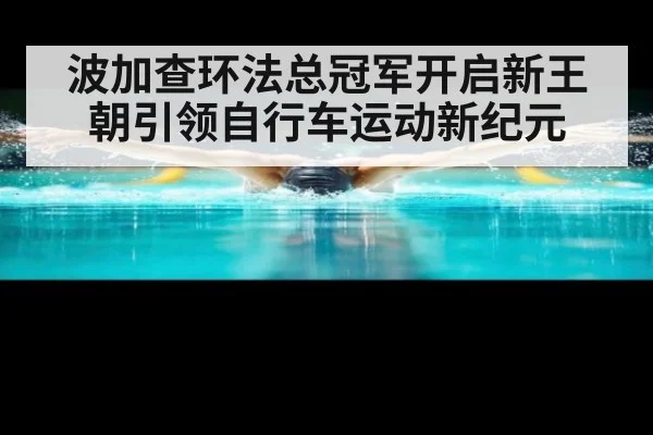 波加查环法总冠军开启新王朝引领自行车运动新纪元