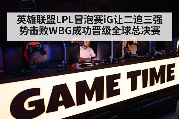 英雄联盟LPL冒泡赛iG让二追三强势击败WBG成功晋级全球总决赛