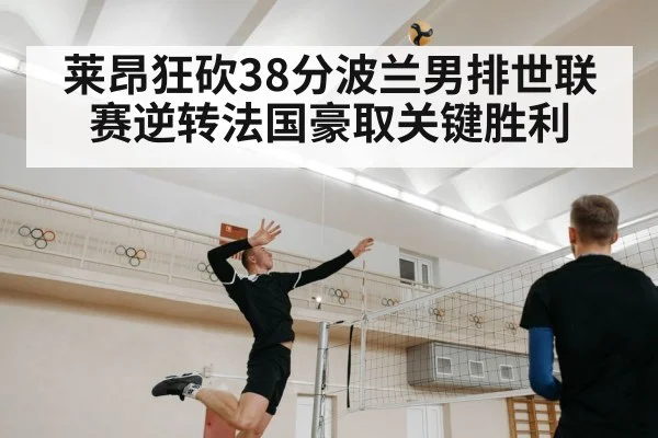莱昂狂砍38分波兰男排世联赛逆转法国豪取关键胜利