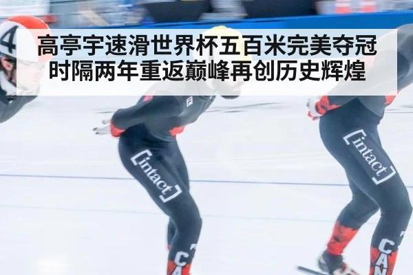 高亭宇速滑世界杯五百米完美夺冠 时隔两年重返巅峰再创历史辉煌